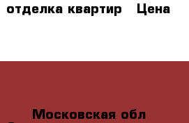 отделка квартир › Цена ­ 300 - Московская обл. Строительство и ремонт » Услуги   